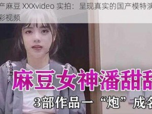 国产麻豆 XXXvideo 实拍：呈现真实的国产模特演绎精彩视频