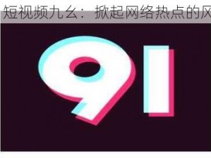 91 短视频九幺：掀起网络热点的风暴