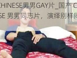 国产CHINESE男男GAY片_国产 CHINESE 男男同志片，演绎别样同性之爱