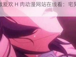 无码做爰欢 H 肉动漫网站在线看：宅男必备福利