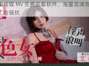 天美传媒 MV 免费观看软件，海量高清资源，无广告骚扰