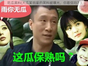 吃瓜黑料(大瓜某明星的黑料被曝光，你敢信吗？)