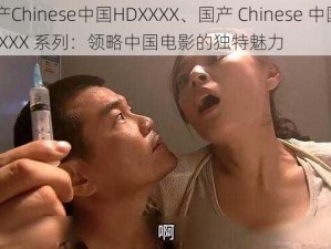 国产Chinese中国HDXXXX、国产 Chinese 中国 HDXXXX 系列：领略中国电影的独特魅力