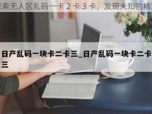 探索无人区乱码一卡 2 卡 3 卡，发现未知的精彩