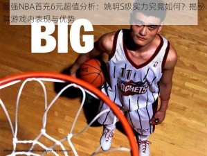 最强NBA首充6元超值分析：姚明S级实力究竟如何？揭秘其游戏内表现与优势