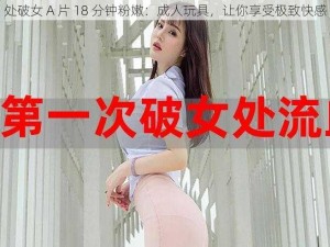 处破女 A 片 18 分钟粉嫩：成人玩具，让你享受极致快感