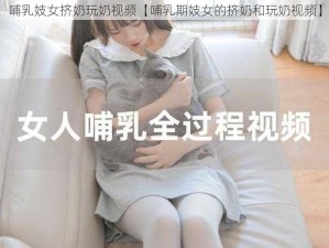 哺乳妓女挤奶玩奶视频【哺乳期妓女的挤奶和玩奶视频】