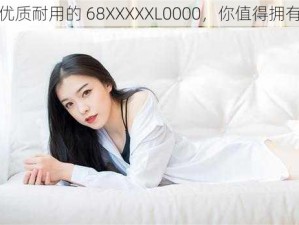 优质耐用的 68XXXXXL0000，你值得拥有