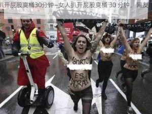 女人扒开屁股爽桶30分钟—女人扒开屁股爽桶 30 分钟，网友：好羞涩