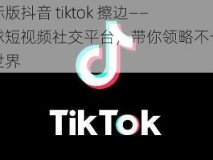 国际版抖音 tiktok 擦边——全球短视频社交平台，带你领略不一样的世界