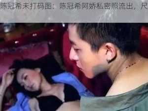 阿娇陈冠希未打码图：陈冠希阿娇私密照流出，尺度惊人