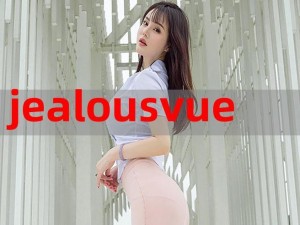 JEALOUSVUE 成熟 MON 前所未有的极致福利，让你尽享视觉盛宴