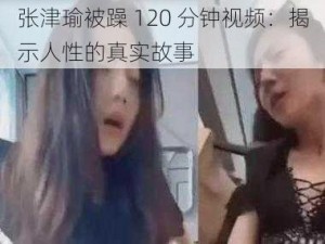 张津瑜被躁 120 分钟视频：揭示人性的真实故事