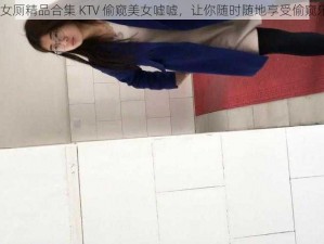 91 女厕精品合集 KTV 偷窥美女嘘嘘，让你随时随地享受偷窥乐趣