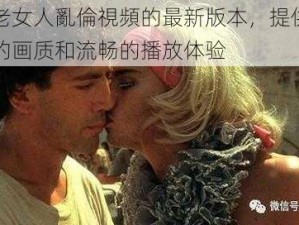 國產老女人亂倫視頻的最新版本，提供更加清晰的画质和流畅的播放体验