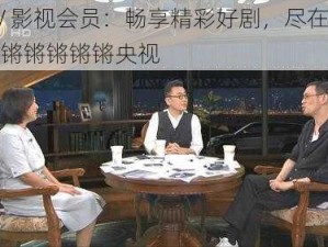 CCTV 影视会员：畅享精彩好剧，尽在铿铿锵锵锵锵锵锵锵央视