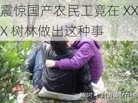 震惊国产农民工竟在 XXX 树林做出这种事