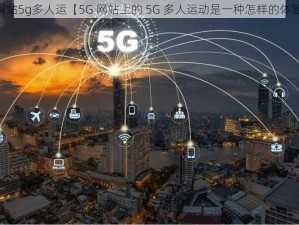 5g网站5g多人运【5G 网站上的 5G 多人运动是一种怎样的体验？】