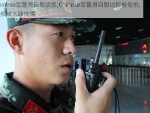 Chinese军警男自慰喷浆;Chinese军警男自慰过程被偷拍，私密视频被大肆传播