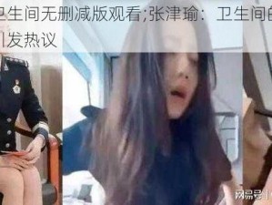 张津瑜卫生间无删减版观看;张津瑜：卫生间的未删减版视频引发热议