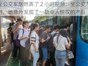 坐公交车居然弄了 2 小时视频：坐公交车时，她意外发现了一款令人惊叹的产品