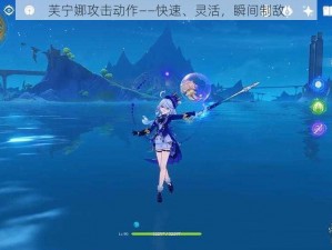 芙宁娜攻击动作——快速、灵活，瞬间制敌