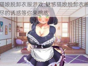 魅惑猫娘脱卸衣服游戏;魅惑猫娘脱卸衣服游戏：无尽的诱惑等你来挑战