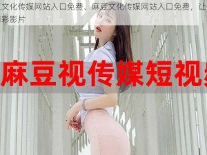 麻豆文化传媒网站入口免费、麻豆文化传媒网站入口免费，让你畅享精彩影片