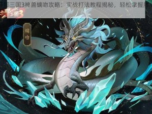 放开那三国3神兽螭吻攻略：实战打法教程揭秘，轻松掌握胜战之道