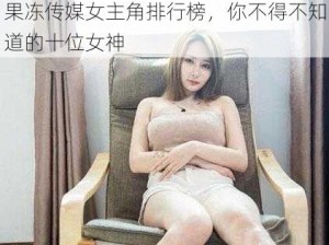 果冻传媒女主角排行榜，你不得不知道的十位女神