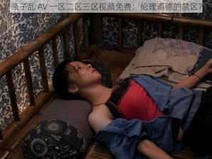 亲子乱 AV 一区二区三区视频免费：伦理道德的禁区？