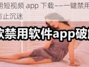 成品禁用短视频 app 下载——一键禁用短视频 app，防止沉迷