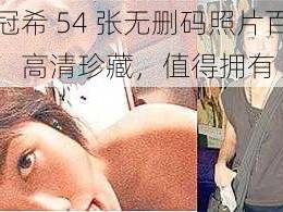 陈冠希 54 张无删码照片百度云：高清珍藏，值得拥有