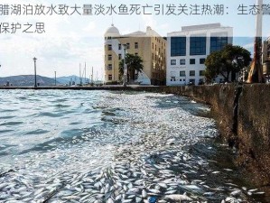 希腊湖泊放水致大量淡水鱼死亡引发关注热潮：生态警示与保护之思