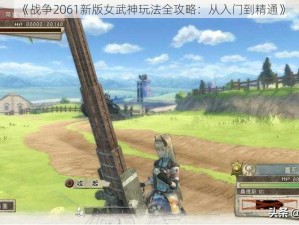 《战争2061新版女武神玩法全攻略：从入门到精通》