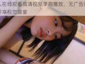 无人在线观看高清视频单曲播放，无广告骚扰，尽享视觉盛宴