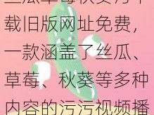 丝瓜草莓秋葵污下载旧版网址免费，一款涵盖了丝瓜、草莓、秋葵等多种内容的污污视频播放软件