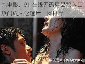 九电影，91 在线无码精品秘入口，热门成人伦理片一网打尽