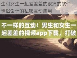 男生和女生一起差差差的很痛的软件——专为情侣设计的私密互动应用