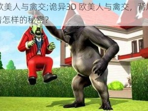 3d欧美人与禽交;诡异3D 欧美人与禽交，背后隐藏着怎样的秘密？