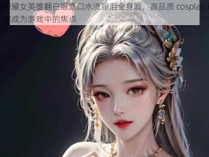 王者荣耀女英雄翻白眼流口水流眼泪全身照，高品质 cosplay 道具，让你成为游戏中的焦点