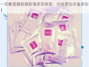 一边下奈一吃敷面膜视频新增多项类型【一边下奈一吃敷面膜视频新增多项类型，内容更加丰富多彩】