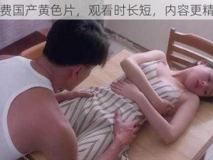 免费国产黄色片，观看时长短，内容更精彩