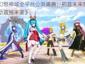 《幻想神域全平台公测盛典：初音未来梦幻联动震撼来袭》