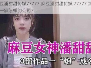 麻豆潘甜甜传媒77777;麻豆潘甜甜传媒 77777 到底是一家怎样的公司？