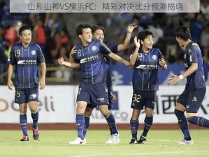 山形山神VS横浜FC：精彩对决比分预测揭晓