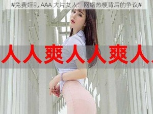 #免费婬乱 AAA 大片女人：网络热梗背后的争议#