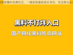 黑料网独家爆料免费吃瓜，一键获取最新娱乐资讯，吃瓜群众必备神器