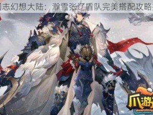 三国志幻想大陆：瀚雪张辽盾队完美搭配攻略指南