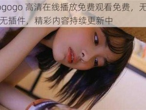 gogogo 高清在线播放免费观看免费，无广告无插件，精彩内容持续更新中